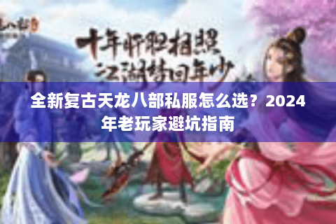 全新复古天龙八部私服怎么选？2024年老玩家避坑指南