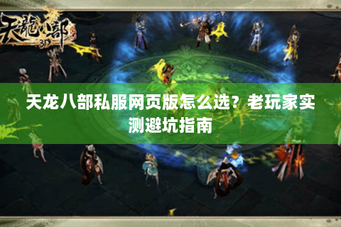 天龙八部私服网页版怎么选？老玩家实测避坑指南