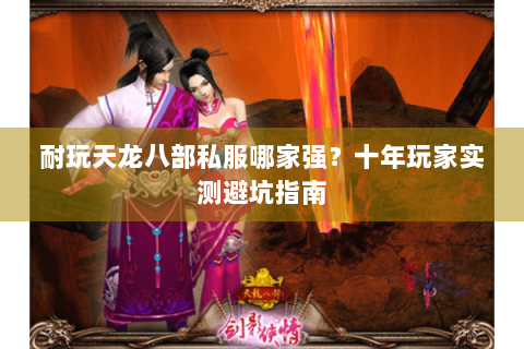 耐玩天龙八部私服哪家强？十年玩家实测避坑指南