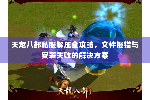 天龙八部私服解压全攻略，文件报错与安装失败的解决方案