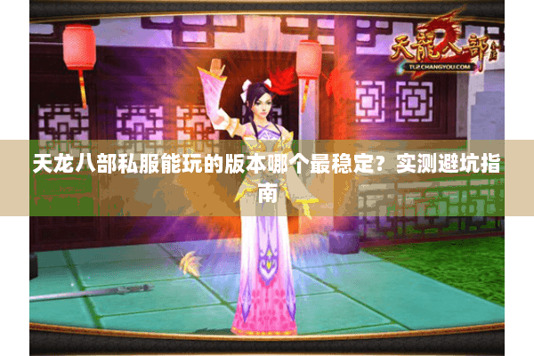 天龙八部私服能玩的版本哪个最稳定？实测避坑指南