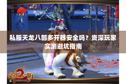 私服天龙八部多开器安全吗？资深玩家实测避坑指南