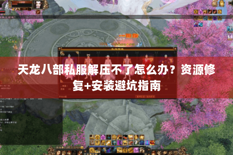 天龙八部私服解压不了怎么办？资源修复+安装避坑指南