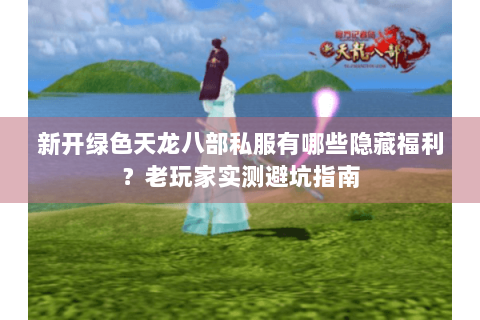 新开绿色天龙八部私服有哪些隐藏福利？老玩家实测避坑指南