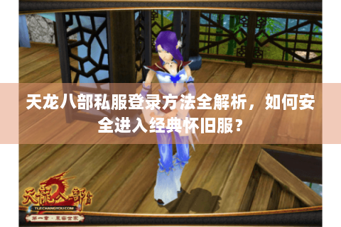 天龙八部私服登录方法全解析，如何安全进入经典怀旧服？