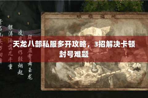 天龙八部私服多开攻略，3招解决卡顿封号难题