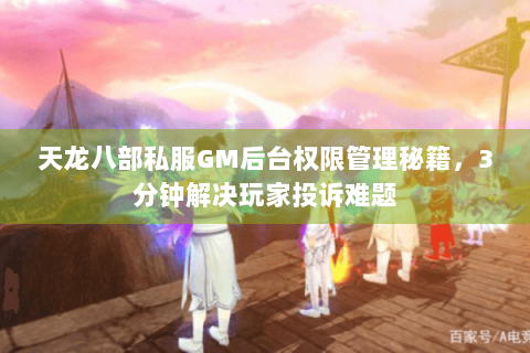 天龙八部私服GM后台权限管理秘籍，3分钟解决玩家投诉难题