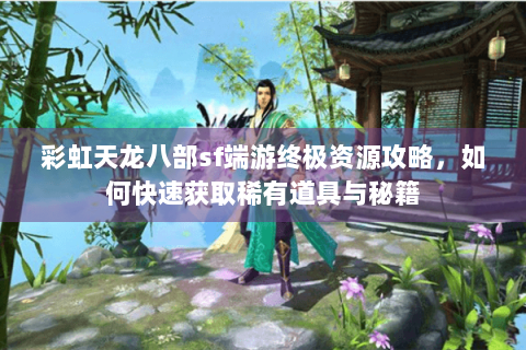 彩虹天龙八部sf端游终极资源攻略,如何快速获取稀有道具与秘籍 彩虹天龙八部sf端游终极资源攻略,如何快速获取稀有道具与秘籍