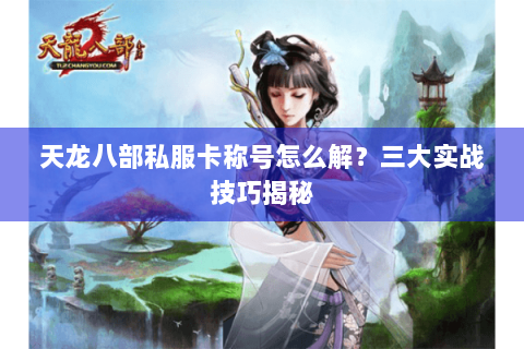 天龙八部私服卡称号怎么解？三大实战技巧揭秘