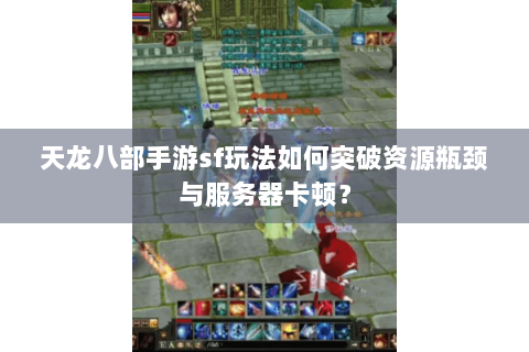 天龙八部手游sf玩法如何突破资源瓶颈与服务器卡顿？
