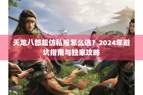天龙八部超仿私服怎么选？2024年避坑指南与独家攻略