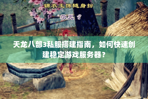 天龙八部3私服搭建指南，如何快速创建稳定游戏服务器？