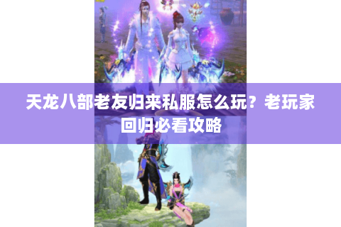 天龙八部老友归来私服怎么玩？老玩家回归必看攻略