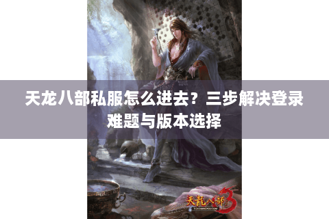 天龙八部私服怎么进去？三步解决登录难题与版本选择