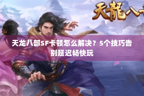 天龙八部SF卡顿怎么解决？5个技巧告别延迟畅快玩