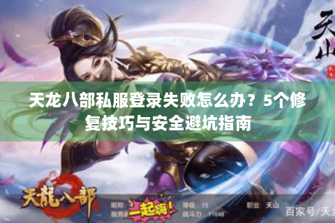 天龙八部私服登录失败怎么办？5个修复技巧与安全避坑指南