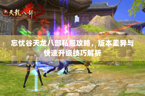 忘忧谷天龙八部私服攻略，版本差异与快速升级技巧解析