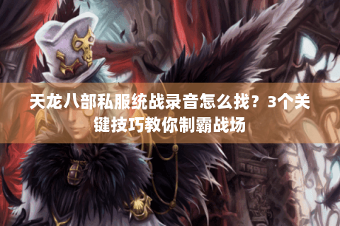 天龙八部私服统战录音怎么找?3个关键技巧教你制霸战场 天龙八部私服统战录音怎么找?3个关键技巧教你制霸战场