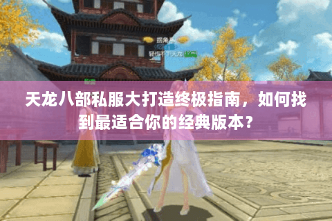 天龙八部私服大打造终极指南，如何找到最适合你的经典版本？