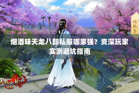 烟酒味天龙八部私服哪家强？资深玩家实测避坑指南