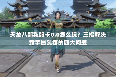 天龙八部私服卡0.0怎么玩？三招解决新手最头疼的四大问题