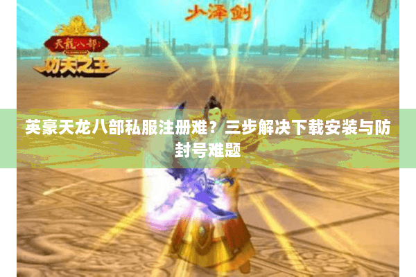 英豪天龙八部私服注册难？三步解决下载安装与防封号难题