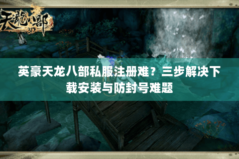 英豪天龙八部私服注册难？三步解决下载安装与防封号难题