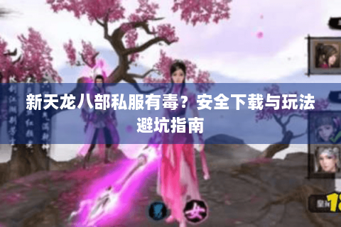 新天龙八部私服有毒？安全下载与玩法避坑指南