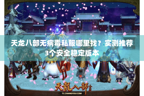天龙八部无病毒私服哪里找？实测推荐3个安全稳定版本