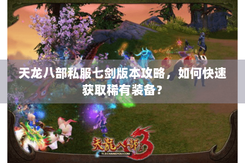天龙八部私服七剑版本攻略，如何快速获取稀有装备？