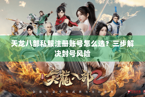 天龙八部私服注册账号怎么选？三步解决封号风险