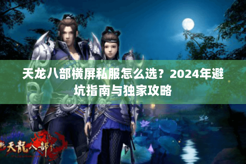 天龙八部横屏私服怎么选？2024年避坑指南与独家攻略