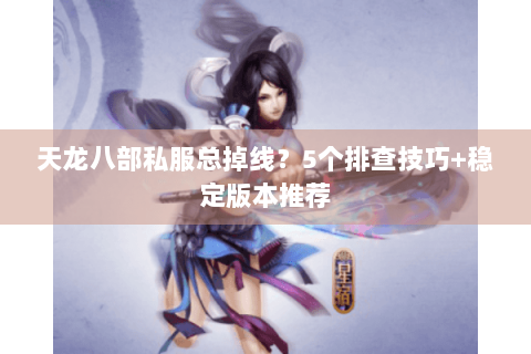 天龙八部私服总掉线？5个排查技巧+稳定版本推荐