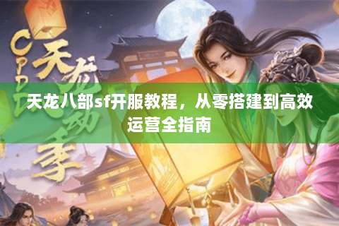 天龙八部sf开服教程，从零搭建到高效运营全指南