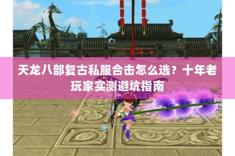 天龙八部复古私服合击怎么选？十年老玩家实测避坑指南