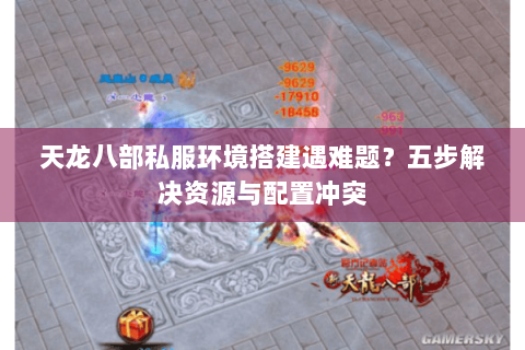 天龙八部私服环境搭建遇难题？五步解决资源与配置冲突