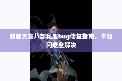 新版天龙八部私服bug修复指南，卡顿闪退全解决