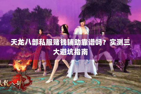 天龙八部私服赌钱辅助靠谱吗？实测三大避坑指南