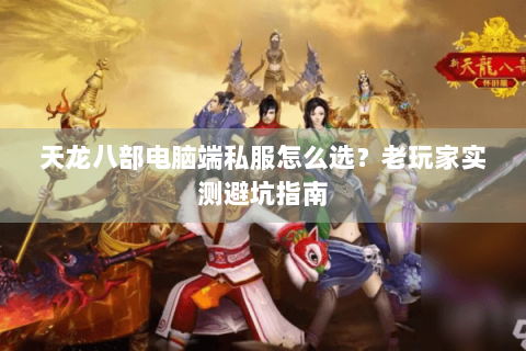 天龙八部电脑端私服怎么选？老玩家实测避坑指南