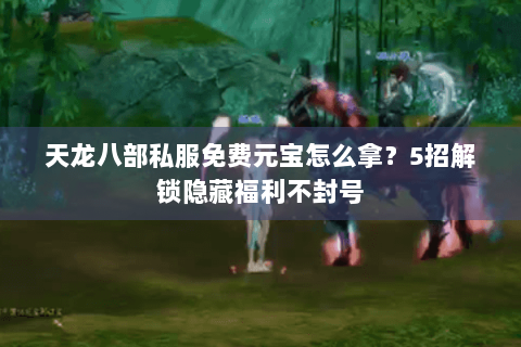 天龙八部私服免费元宝怎么拿？5招解锁隐藏福利不封号
