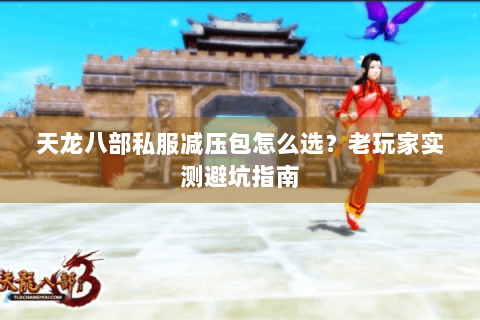 天龙八部私服减压包怎么选？老玩家实测避坑指南