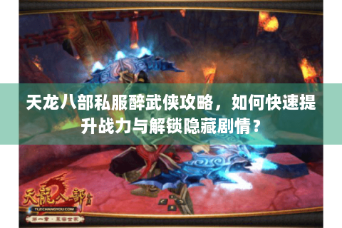 天龙八部私服醉武侠攻略，如何快速提升战力与解锁隐藏剧情？