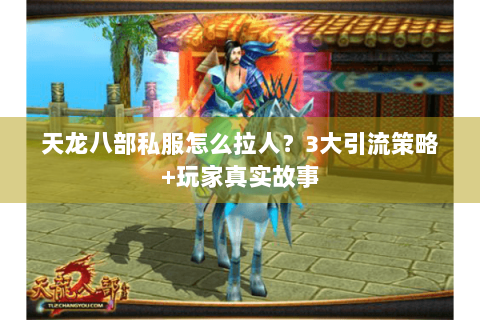 天龙八部私服怎么拉人？3大引流策略+玩家真实故事