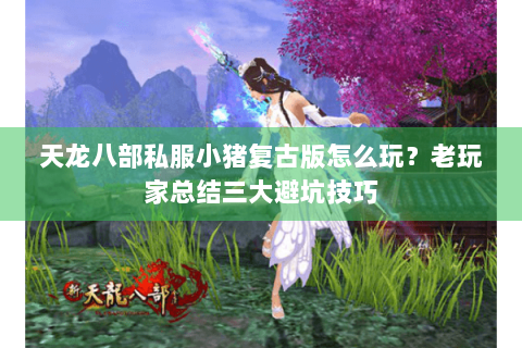 天龙八部私服小猪复古版怎么玩？老玩家总结三大避坑技巧