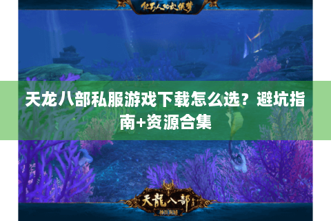 天龙八部私服游戏下载怎么选？避坑指南+资源合集