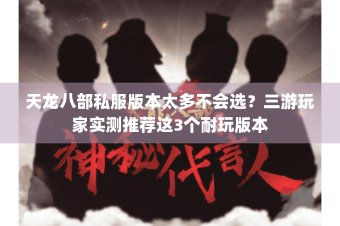 天龙八部私服版本太多不会选？三游玩家实测推荐这3个耐玩版本