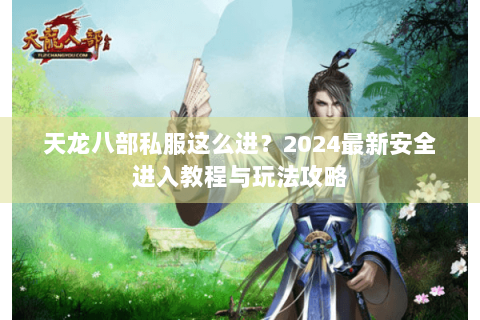 天龙八部私服这么进？2024最新安全进入教程与玩法攻略