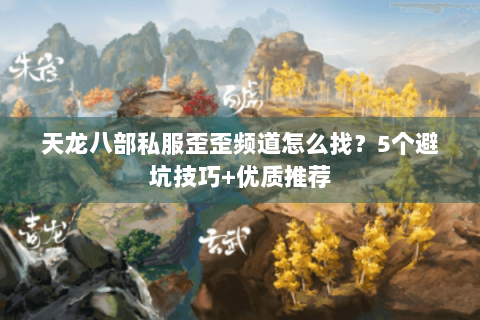 天龙八部私服歪歪频道怎么找？5个避坑技巧+优质推荐
