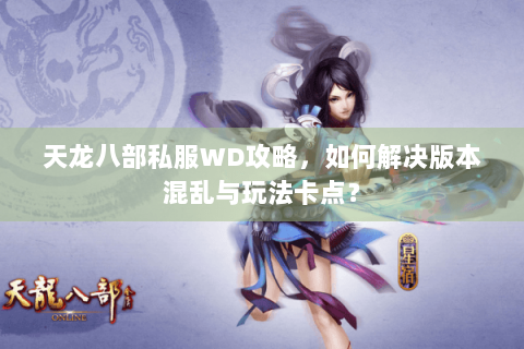 天龙八部私服WD攻略，如何解决版本混乱与玩法卡点？
