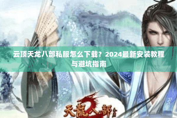云顶天龙八部私服怎么下载？2024最新安装教程与避坑指南